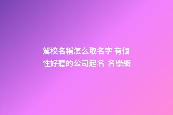 駕校名稱怎么取名字 有個性好聽的公司起名-名學網-第1張-公司起名-玄機派